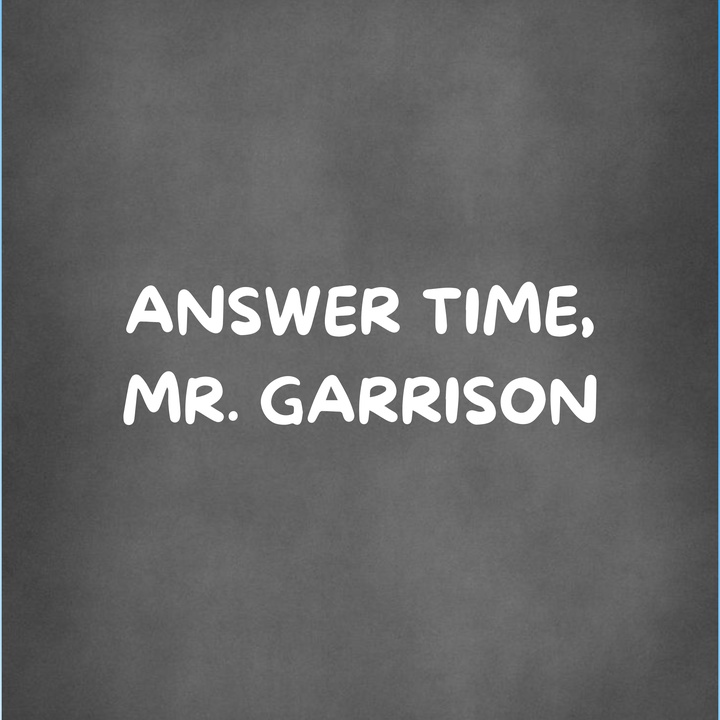 ANSWER TIME, MR. GARRISON